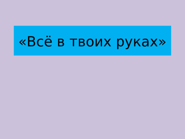 «Всё в твоих руках» 