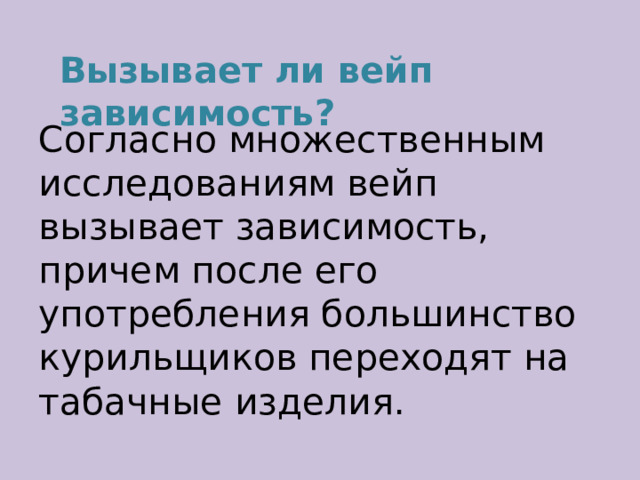 Вызывает ли вейп зависимость? Согласно множественным исследованиям вейп вызывает зависимость, причем после его употребления большинство курильщиков переходят на табачные изделия. 