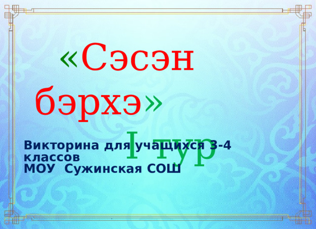  « Сэсэн бэрхэ » I тур Викторина для учащихся 3-4 классов МОУ Сужинская СОШ 