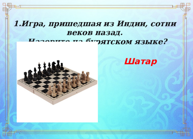 1.Игра, пришедшая из Индии, сотни веков назад.   Назовите на бурятском языке? Шатар 