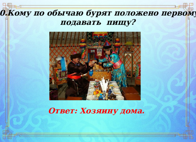10.Кому по обычаю бурят положено первому  подавать  пищу? Ответ: Хозяину дома. 