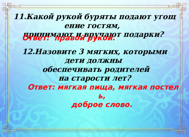 11.Какой рукой буряты подают угощение гостям,  принимают и вручают подарки? Ответ:  правой рукой. 12.Назовите 3 мягких, которыми дети должны   обеспечивать родителей  на старости лет?    Ответ: мягкая пища, мягкая постель,  доброе слово. 