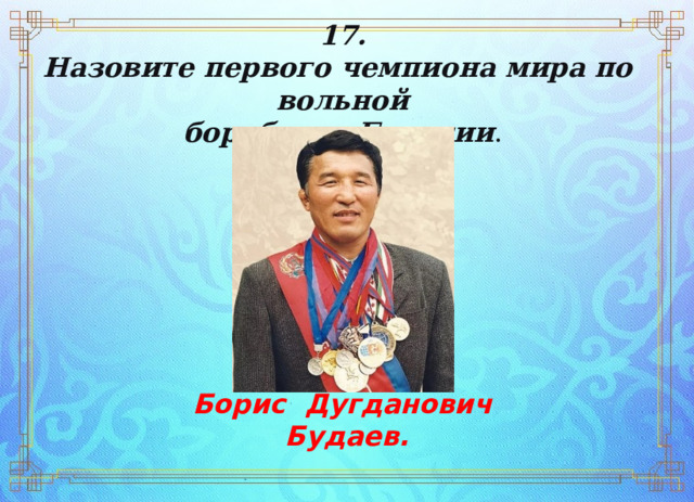 17. Назовите первого чемпиона мира по вольной   борьбе из  Бурятии . Борис Дугданович  Будаев. 