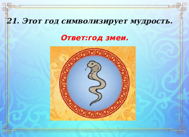 21. Этот год символизирует мудрость. Ответ:год змеи. 