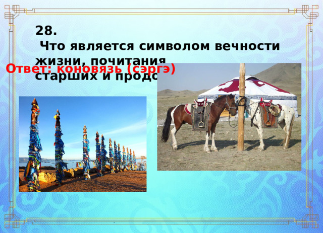 28.  Что является символом вечности жизни, почитания  старших и продолжения рода? Ответ: коновязь (сэргэ) 