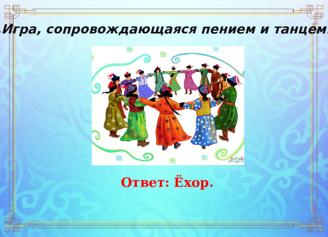 3.Игра, сопровождающаяся пением и танцем. Ответ: Ёхор. 