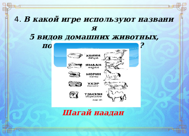 4.  В какой игре используют названия   5 видов домашних животных,  почитаемых бурятами? Шагай наадан 
