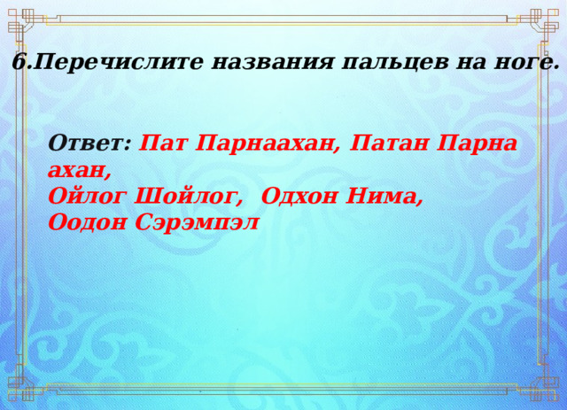 6.Перечислите названия пальцев на ноге. Ответ:  Пат Парнаахан, Патан Парнаахан,  Ойлог Шойлог,  Одхон Нима,  Оодон Сэрэмпэл 
