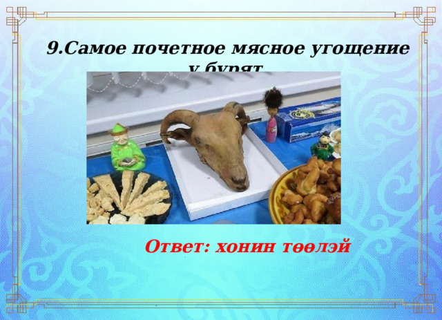9.Самое почетное мясное угощение у бурят Ответ: хонин төөлэй 