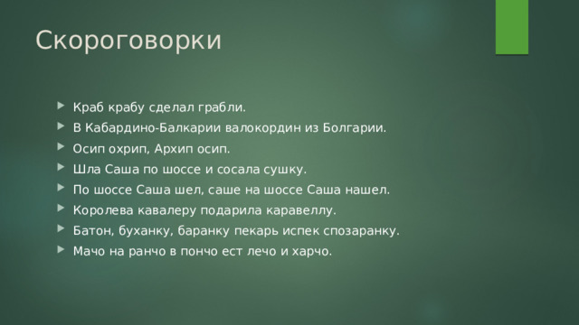 Скороговорки Краб крабу сделал грабли. В Кабардино-Балкарии валокордин из Болгарии. Осип охрип, Архип осип. Шла Саша по шоссе и сосала сушку. По шоссе Саша шел, саше на шоссе Саша нашел. Королева кавалеру подарила каравеллу. Батон, буханку, баранку пекарь испек спозаранку. Мачо на ранчо в пончо ест лечо и харчо. 