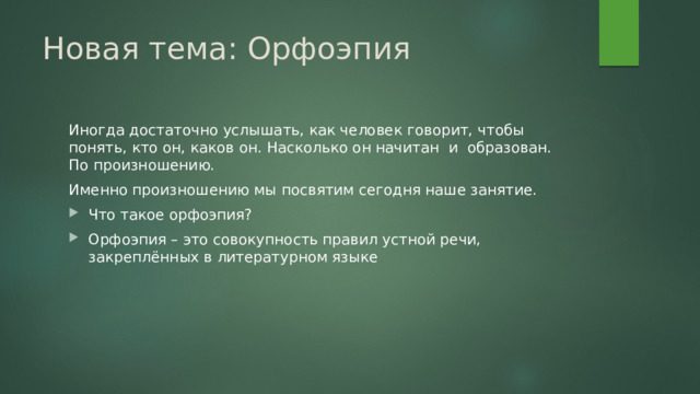 Новая тема: Орфоэпия Иногда достаточно услышать, как человек говорит, чтобы понять, кто он, каков он. Насколько он начитан и образован. По произношению. Именно произношению мы посвятим сегодня наше занятие. Что такое орфоэпия? Орфоэпия – это совокупность правил устной речи, закреплённых в литературном языке 