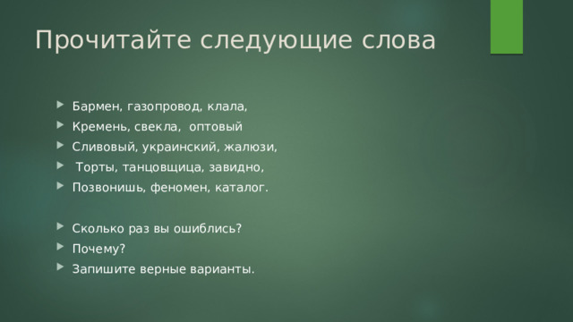 Прочитайте следующие слова Бармен, газопровод, клала, Кремень, свекла, оптовый Сливовый, украинский, жалюзи,  Торты, танцовщица, завидно, Позвонишь, феномен, каталог. Сколько раз вы ошиблись? Почему? Запишите верные варианты. 