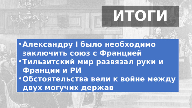 ИТОГИ Александру I было необходимо заключить союз с Францией Тильзитский мир развязал руки и Франции и РИ Обстоятельства вели к войне между двух могучих держав 