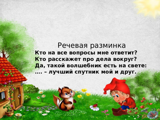  Речевая разминка  Кто на все вопросы мне ответит?  Кто расскажет про дела вокруг?  Да, такой волшебник есть на свете:  …. – лучший спутник мой и друг. 