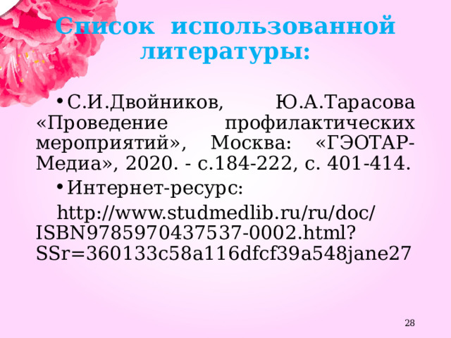 Список использованной литературы:   С.И.Двойников, Ю.А.Тарасова «Проведение профилактических мероприятий», Москва: «ГЭОТАР-Медиа», 2020. - с.184-222, с. 401-414. Интернет-ресурс: http://www.studmedlib.ru/ru/doc/ISBN9785970437537-0002.html?SSr=360133c58a116dfcf39a548jane27  