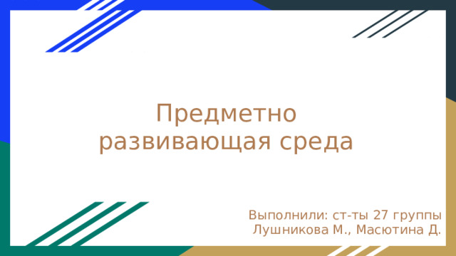 Предметно развивающая среда Выполнили: ст-ты 27 группы Лушникова М., Масютина Д. 