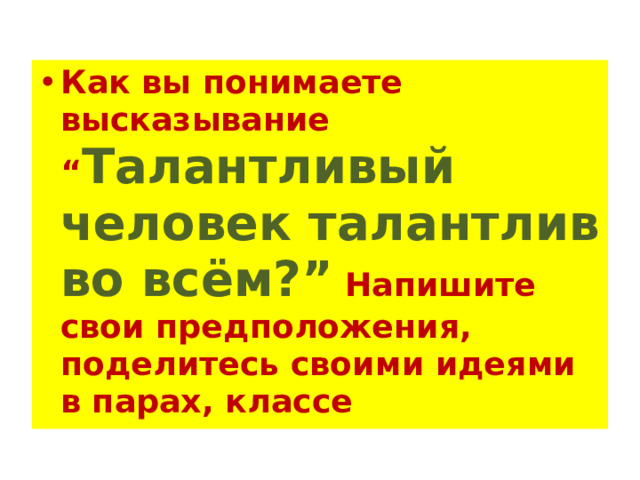 Как вы понимаете высказывание “ Талантливый человек талантлив во всём?”  Напишите свои предположения, поделитесь своими идеями в парах, классе  