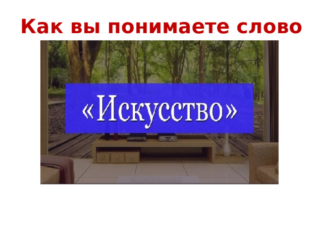 Как вы понимаете слово «искусство»?   