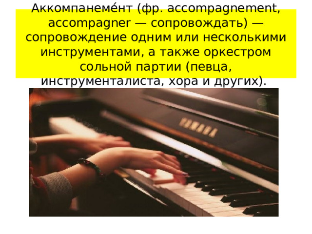 Аккомпанеме́нт (фр. accompagnement, accompagner — сопровождать) — сопровождение одним или несколькими инструментами, а также оркестром сольной партии (певца, инструменталиста, хора и других).  