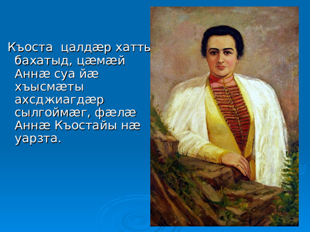  Къоста цалдæр хатты бахатыд, цæмæй Аннæ суа йæ хъысмæты ахсджиагдæр сылгоймæг, фæлæ Аннæ Къостайы нæ уарзта. 