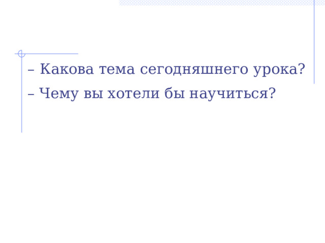 – Какова тема сегодняшнего урока? – Чему вы хотели бы научиться?  Информация, представленная в виде таблицы наглядна, компактна, легко обозрима. Можно с легкостью найти, например, площадь любой страны…  