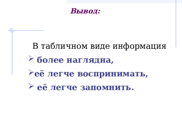 Вывод: В табличном виде информация  более наглядна, её легче воспринимать,  её легче запомнить. Информация, представленная в виде таблицы наглядна, компактна, легко обозрима. Можно с легкостью найти, например, площадь любой страны…  