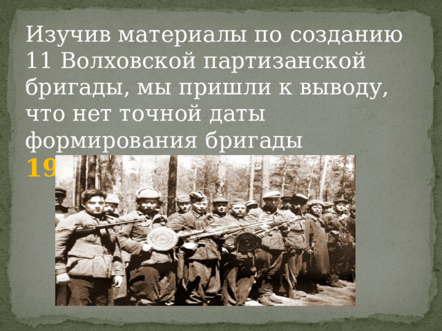 Изучив материалы по созданию 11 Волховской партизанской бригады, мы пришли к выводу, что нет точной даты формирования бригады 1941, 1942, 1943  