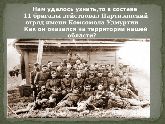 Нам удалось узнать,то в составе 11 бригады действовал Партизанский отряд имени Комсомола Удмуртии Как он оказался на территории нашей области?  