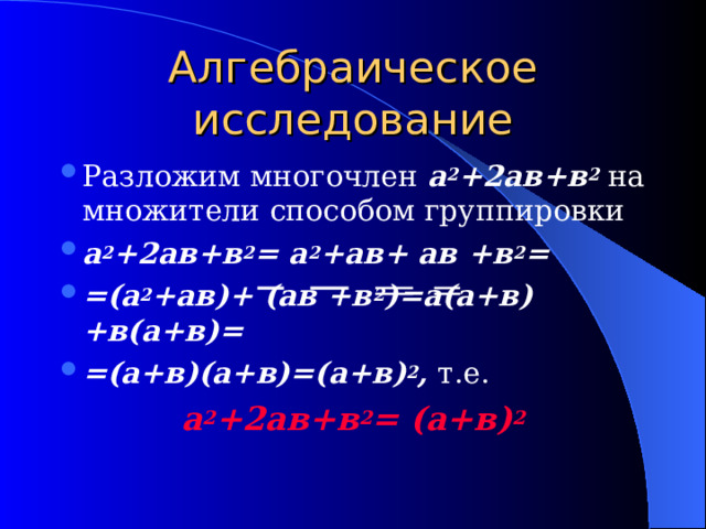 Алгебраическое исследование Разложим многочлен а 2 +2ав+в 2  на множители способом группировки а 2 +2ав+в 2 = а 2 +ав+ ав +в 2 = =(а 2 +ав)+ (ав +в 2 )=а(а+в)+в(а+в)= =(а+в)(а+в)=(а+в) 2 , т.е. а 2 +2ав+в 2 = (а+в) 2 