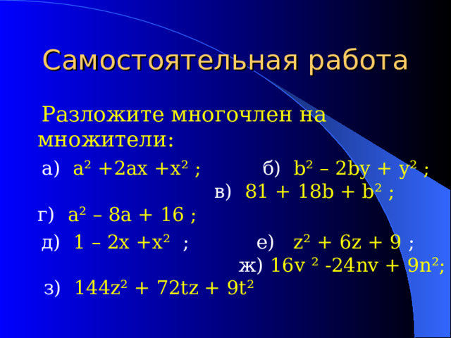 Самостоятельная работа  Разложите многочлен на множители:  а) a ² +2ax +x ²  ;  б) b ² – 2by + y ²  ; в) 81 + 18 b + b ²  ;  г)  a ² – 8 a + 16 ;  д) 1  – 2x +x ²  ; е) z ² + 6z + 9  ; ж) 16v ² -24nv + 9n ²;  з)  144z ² + 72tz + 9t ² 
