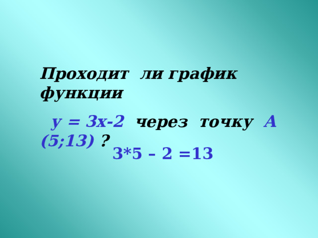 Проходит ли график функции  у = 3х-2  через точку А (5;13) ? 3*5 – 2 =13 