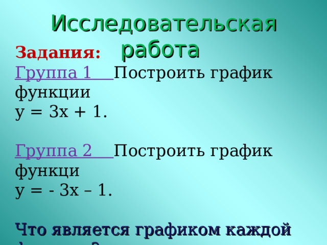 Исследовательская работа Задания: Группа 1 Построить график функции у = 3х + 1. Группа 2 Построить график функци у = - 3х – 1. Что является графиком каждой функции? 