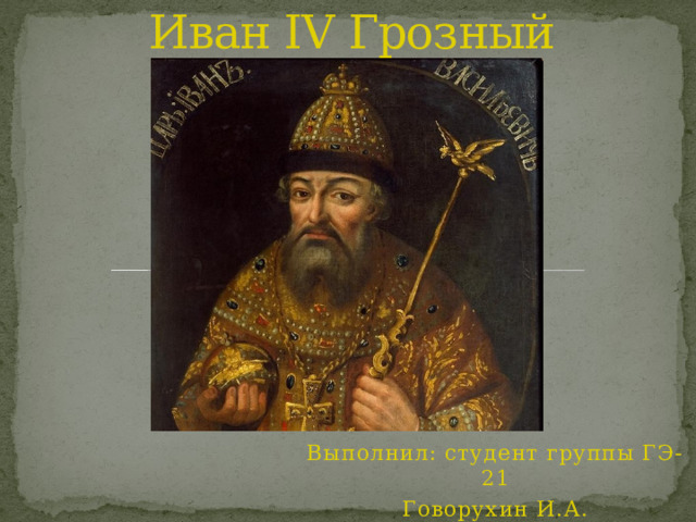 Иван IV Грозный Выполнил: студент группы ГЭ-21 Говорухин И.А. 