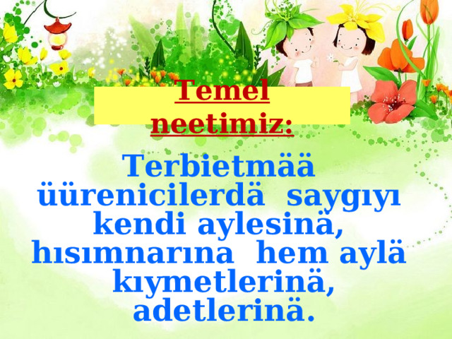 Temel neetimiz: Terbietm ӓӓ üürenicilerd ӓ saygıyı kendi aylesin ӓ , hısımnar ı na hem ayl ӓ kıymetlerin ӓ , adetlerin ӓ . 