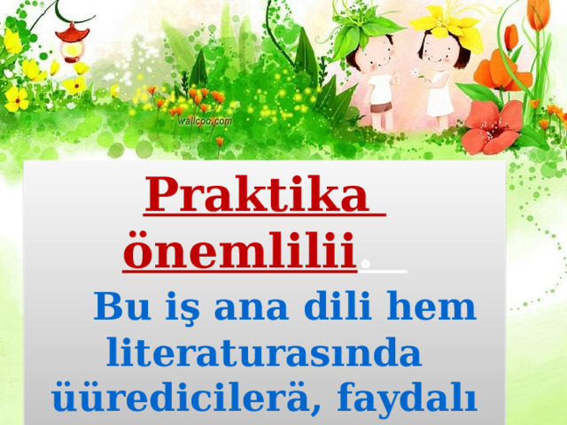 Praktika önemlilii .  Bu iş ana dili hem literaturasında üüredicilerä, faydalı olacek. 