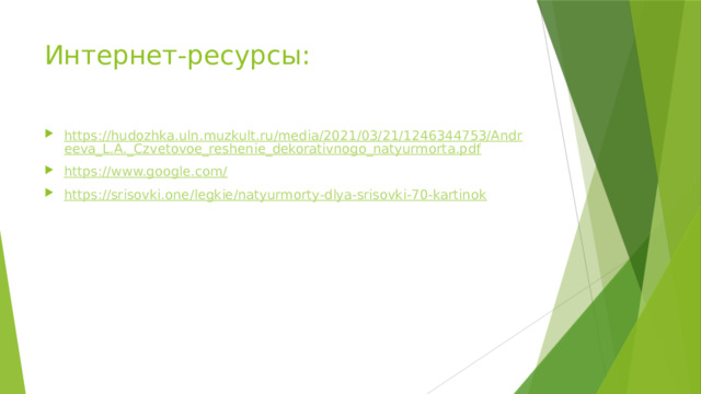 Интернет-ресурсы: https://hudozhka.uln.muzkult.ru/media/2021/03/21/1246344753/Andreeva_L.A._Czvetovoe_reshenie_dekorativnogo_natyurmorta.pdf https://www.google.com/ https://srisovki.one/legkie/natyurmorty-dlya-srisovki-70-kartinok 