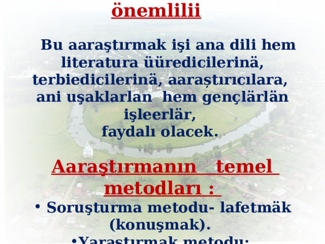 Aaraştırmamızın praktika önemlilii .   Bu aaraştırmak işi ana dili hem literatura üüredicilerinä, terbiedicilerin ӓ , aaraștırıcılara, ani uşaklarlan hem gençlärlän işleerlär, faydalı olacek.   Aaraştırmanın temel metodları :  Soruşturma metodu- lafetmäk (konuşmak). Yaraştırmak metodu; Ţitataların ayırılması; risilyan –ira@yandeks.ru 068139343 29824406-kafedra 29833008 3 