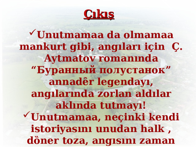 Çıkıș Unutmamaa  da olmamaa mankurt gibi, angıları i ҫ in Ç. Aytmatov romanında “ Буранный полустанок ” annadȇr legendayı, angılarında zorlan aldılar aklında tutmayı! Unutmamaa,  neçinki kendi istoriyasını unudan halk , dȍner toza, angısını zaman l ű zgeri gȍt ű rer doz-dolaylara!  24 