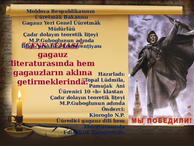 Moldova Respublikasının Űüretmäk Bakannıı  Gagauz Yeri Genel Űüretmäk Müdürlüü  Çadır dolayın teoretik liţeyi M.P.Guboglunun adında  Bilgi- praktika konferenţiyası “ CENK TEMASI ”  gagauz literaturasında hem gagauzların aklına getirmeklerind ӓ. Hazırladı: Topal Lüdmila, Pamujak Ani Üürenici 10 «b» klastan Çadır dolayın teoretik liţeyi  M.P.Guboglunun adında Őnderci: Kioroglo N.P. Üüredici gagauz dili hem literaturasında I didaktik kategoriyası 