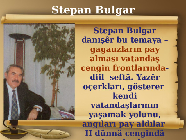 Stepan Bulgar Stepan Bulgar danı șȇr bu temaya – gagauzların pay alması vatandaș cengin frontlarında - diil seftӓ. Yazêr oçerkları, gösterer kendi vatandaşlarının yaşamak yolunu, angıları pay aldılar II dünn ӓ cengindӓ hem bașka cenklerdӓ.  