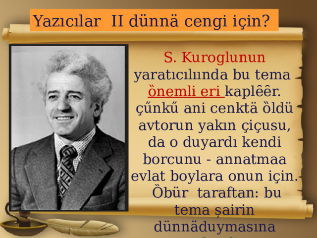 Yazıcılar II dünnӓ cengi iҫin? S. Kuroglunun yaratıcılıında bu tema ȍnemli eri kaplȇȇr. ҫűnkű ani cenktӓ ȍldü avtorun yakın ҫiҫusu , da o duyardı kendi bor cunu - annatmaa evlat boylara onun iҫin.  Ȍbür taraftan: bu tema șairin dünnӓduymasına yakındı. 