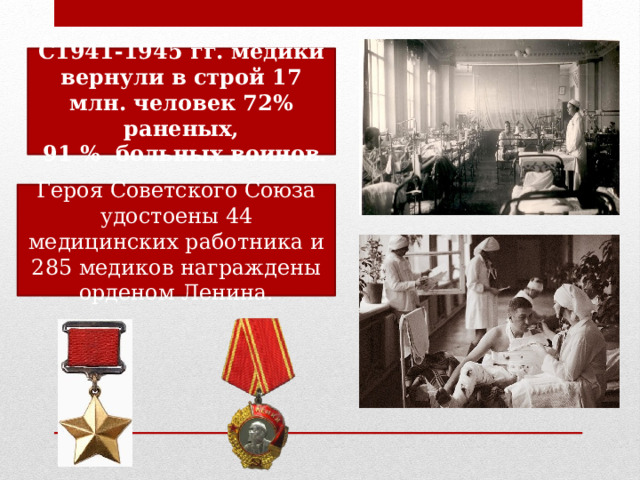 С1941-1945 гг. медики вернули в строй 17 млн. человек 72% раненых,  91 % больных воинов. Героя Советского Союза удостоены 44 медицинских работника и 285 медиков награждены орденом Ленина. 
