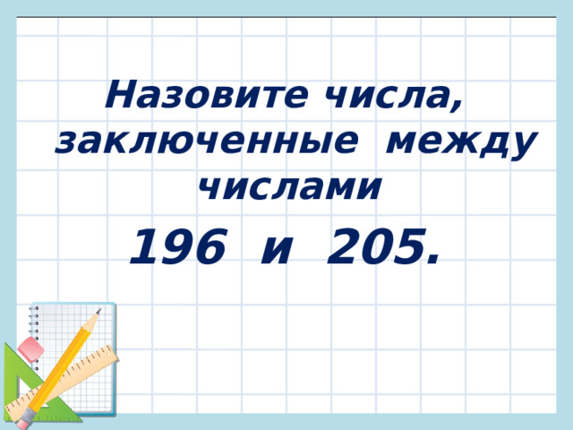 Назовите числа, заключенные между числами 196 и 205. 