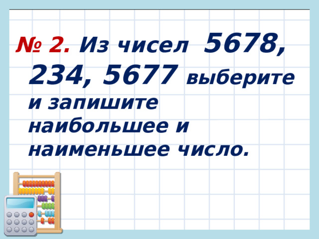№ 2. Из чисел 5678, 234, 5677 выберите и запишите наибольшее и наименьшее число. 