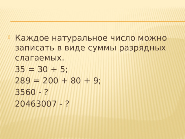 Каждое натуральное число можно записать в виде суммы разрядных слагаемых.  35 = 30 + 5;  289 = 200 + 80 + 9;  3560 - ?  20463007 - ? 