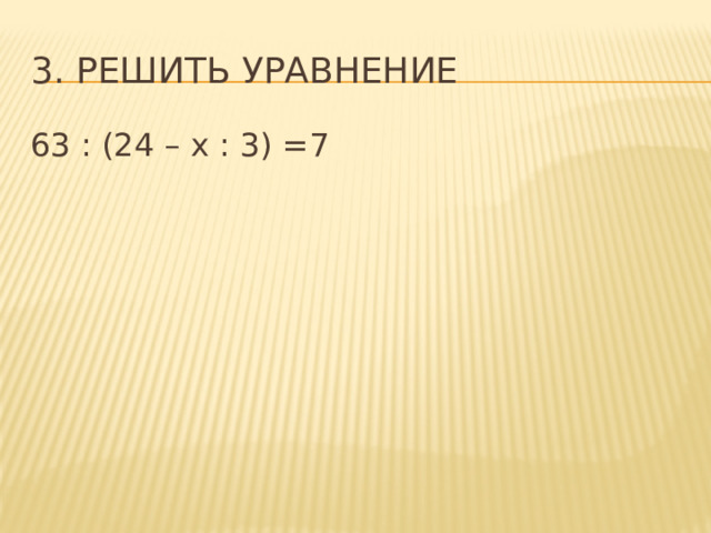 3. Решить уравнение 63 : (24 – х : 3) =7 