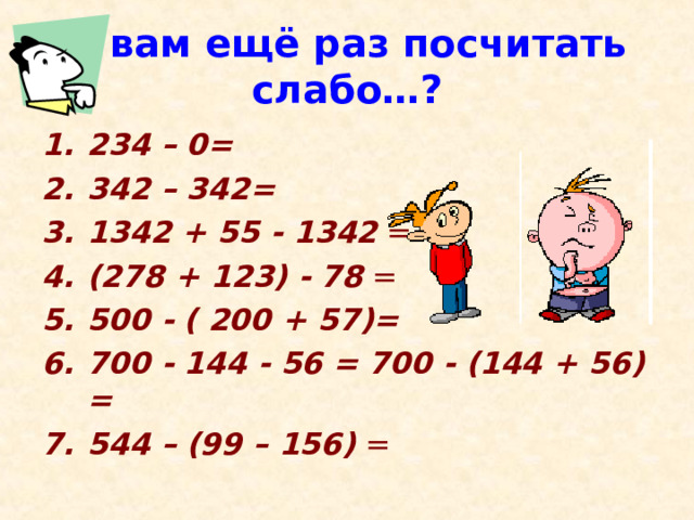 А вам ещё раз посчитать слабо…? 234 – 0= 342 – 342=  1342 + 55 - 1342 = (278 + 123) - 78 = 500 - ( 200 + 57)=  700 - 144 - 56 = 700 - (144 + 56) =  544 – (99 – 156) = 