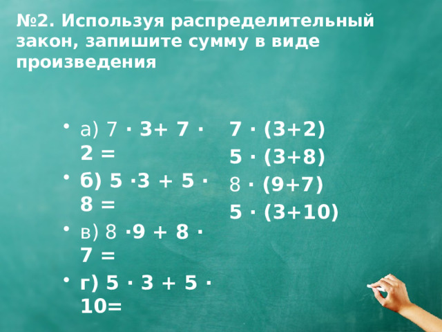 № 2. Используя распределительный закон, запишите сумму в виде произведения 7 · (3+2) 5 · (3+8) а) 7 · 3+ 7 · 2 = б) 5 ·3 + 5 · 8 = в) 8 ·9 + 8 · 7 = г) 5 · 3 + 5 · 10= 8 · (9+7) 5 · (3+10) 