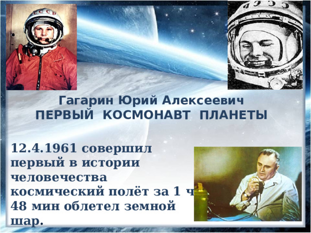Гагарин Юрий Алексеевич  ПЕРВЫЙ КОСМОНАВТ ПЛАНЕТЫ 12.4.1961 совершил первый в истории человечества космический полёт за 1 ч 48 мин облетел земной шар . 12 