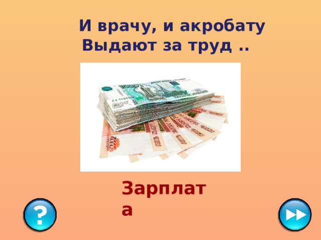   И врачу, и акробату  Выдают за труд ..  Зарплата 